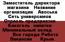 Заместитель директора магазина › Название организации ­ Авоська, Сеть универсамов › Отрасль предприятия ­ Алкоголь, напитки › Минимальный оклад ­ 18 000 - Все города Работа » Вакансии   . Крым,Бахчисарай